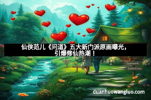 仙侠范儿《问道》五大新门派原画曝光，引爆修仙热潮！