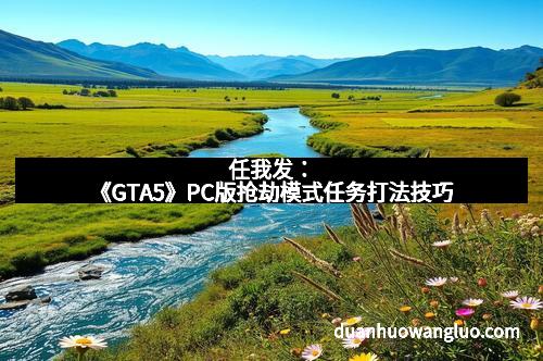 任我发：《GTA5》PC版抢劫模式任务打法技巧